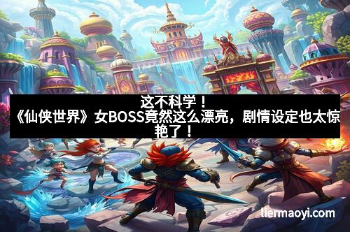 这不科学！《仙侠世界》女BOSS竟然这么漂亮，剧情设定也太惊艳了！